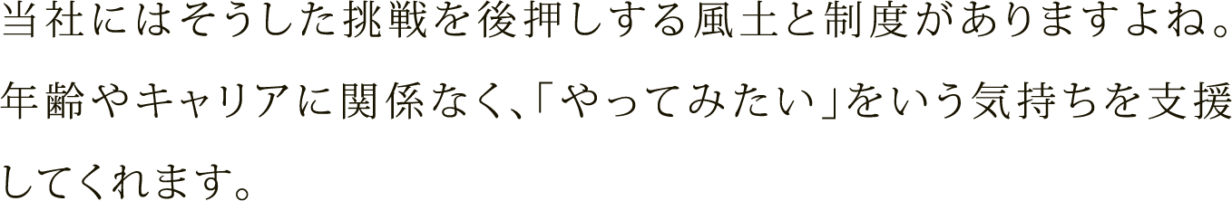 当社にはそうした挑戦を後押しする風土と制度がありますよね。年齢やキャリアに関係なく、「やってみたい」をいう気持ちを支援してくれます。