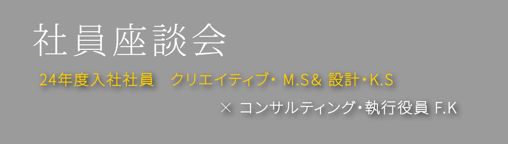 社員座談会 24年度入社社員　クリエイティブ・ M.S＆ 設計・K.S × コンサルティング・執行役員 F.K