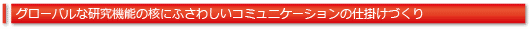 グローバルな研究機能の核にふさわしいコミュニケーションの仕掛けづくり